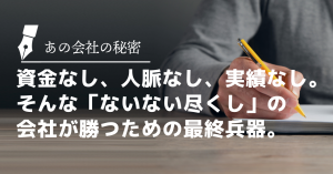 資金なし、人脈なし、実績なし。そんな「ないない尽くし」の会社が勝つための最終兵器。